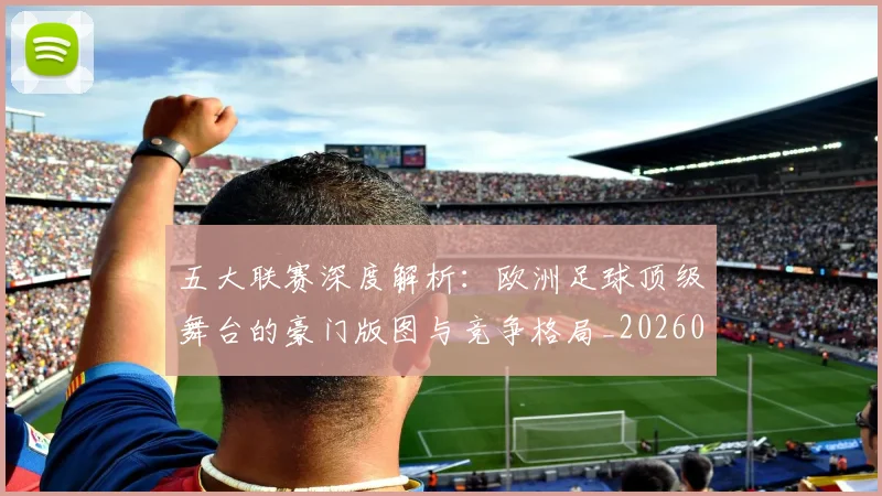 五大联赛深度解析：欧洲足球顶级舞台的豪门版图与竞争格局_20260611141741