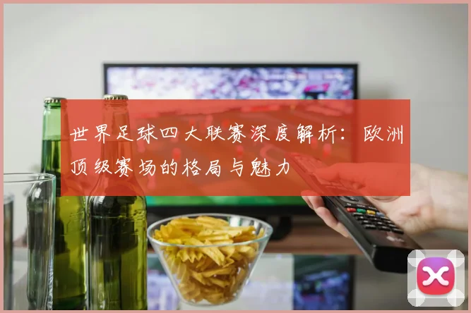 世界足球四大联赛深度解析:欧洲顶级赛场的格局与魅力