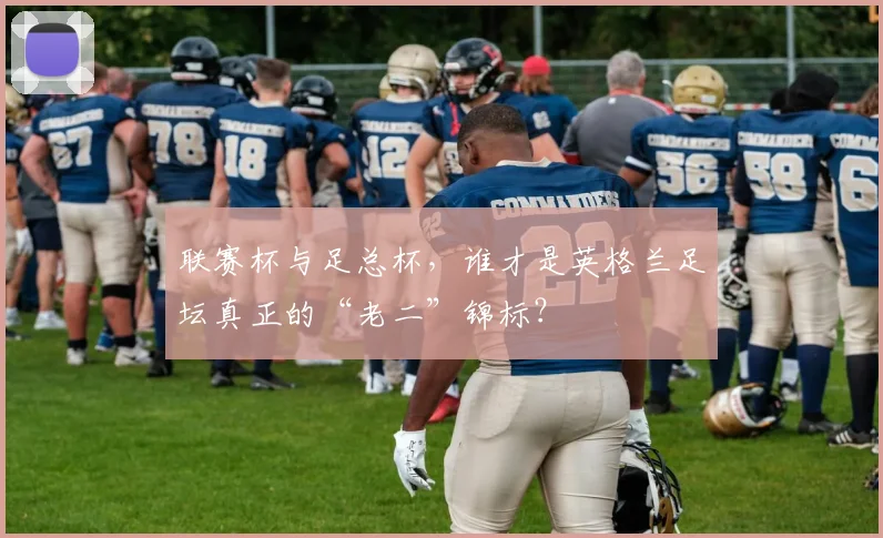 联赛杯与足总杯,谁才是英格兰足坛真正的“老二”锦标?