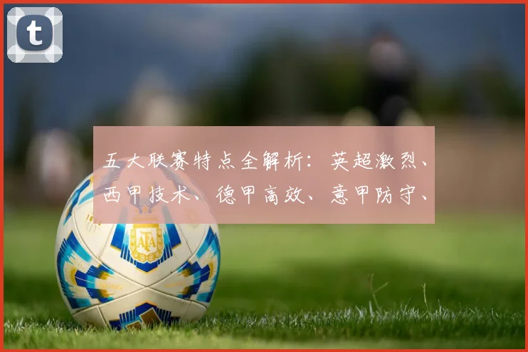 五大联赛特点全解析:英超激烈、西甲技术、德甲高效、意甲防守、法甲新星