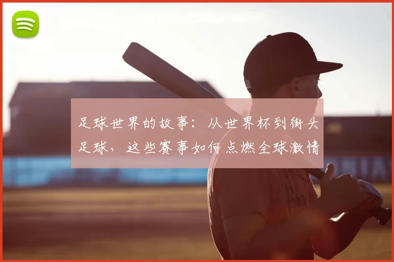 足球世界的故事:从世界杯到街头足球,这些赛事如何点燃全球激情