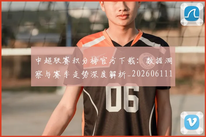 中超联赛积分榜官方下载:数据洞察与赛季走势深度解析_20260611140831