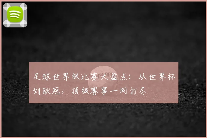足球世界级比赛大盘点:从世界杯到欧冠,顶级赛事一网打尽