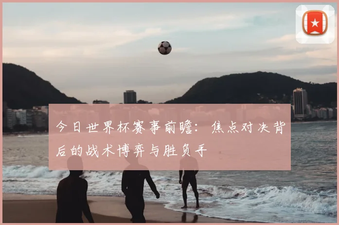 今日世界杯赛事前瞻:焦点对决背后的战术博弈与胜负手