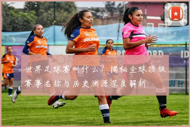 世界足球赛叫什么?揭秘全球顶级赛事名称与历史渊源深度解析
