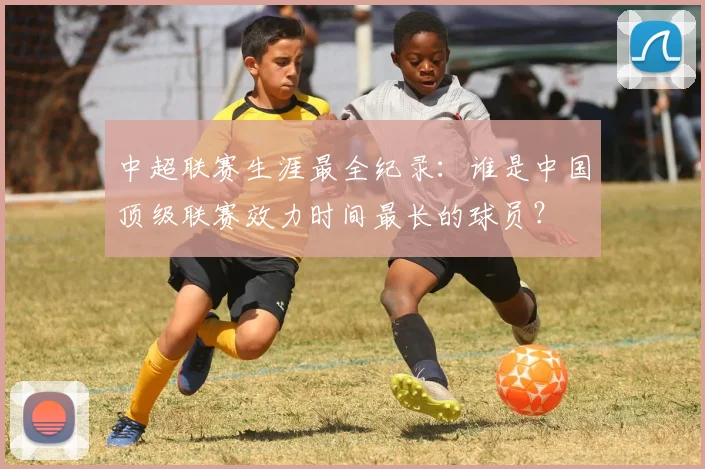 中超联赛生涯最全纪录:谁是中国顶级联赛效力时间最长的球员?