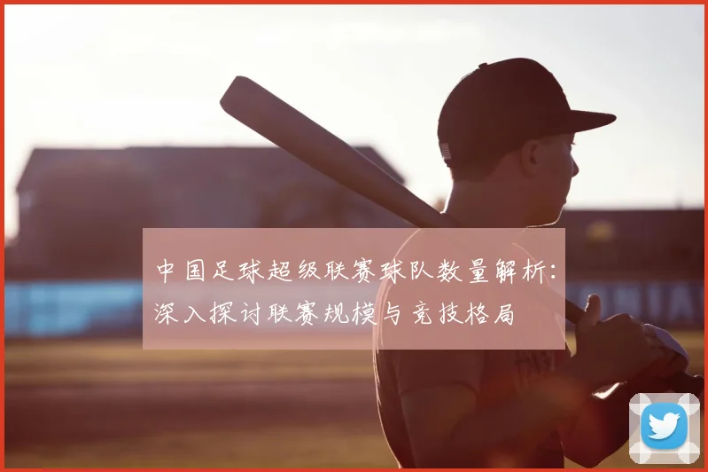 中国足球超级联赛球队数量解析:深入探讨联赛规模与竞技格局