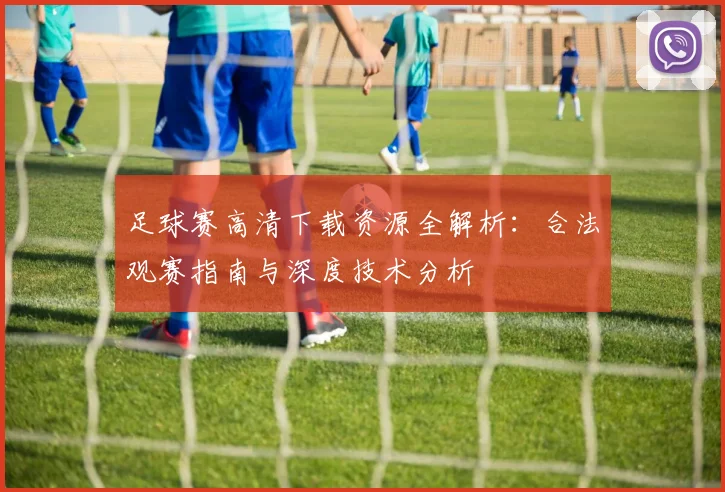 足球赛高清下载资源全解析:合法观赛指南与深度技术分析
