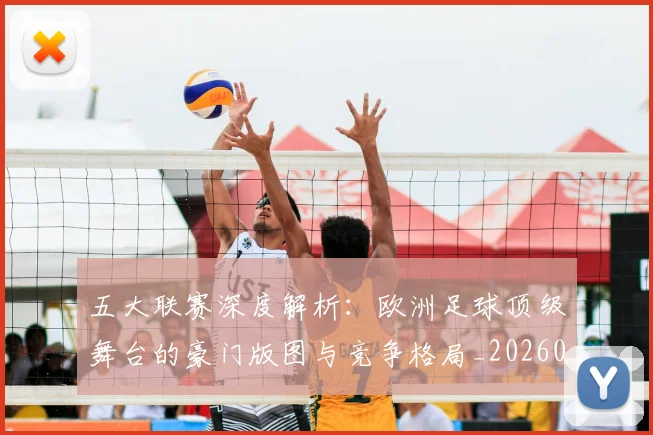 五大联赛深度解析：欧洲足球顶级舞台的豪门版图与竞争格局_20260611141741