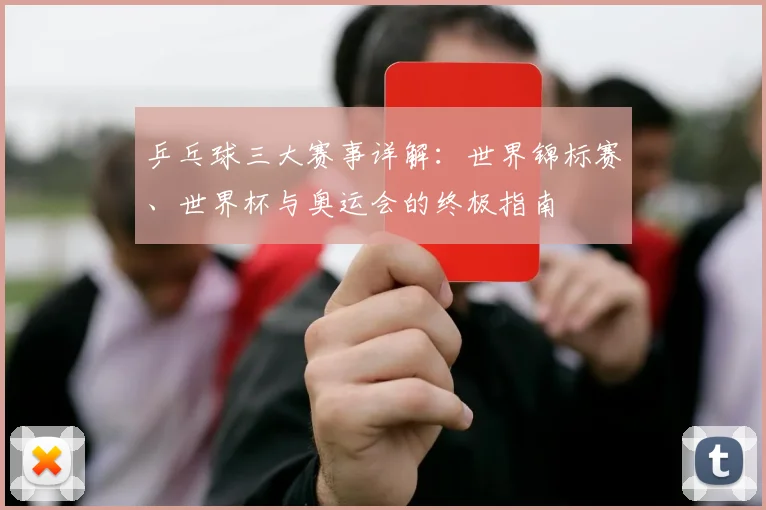 乒乓球三大赛事详解:世界锦标赛、世界杯与奥运会的终极指南
