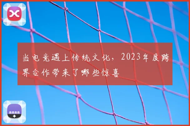 当电竞遇上传统文化,2023年度跨界合作带来了哪些惊喜