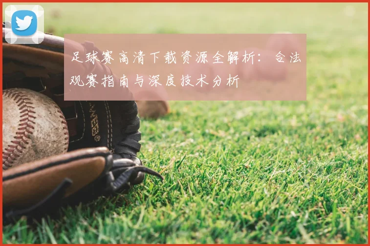 足球赛高清下载资源全解析:合法观赛指南与深度技术分析