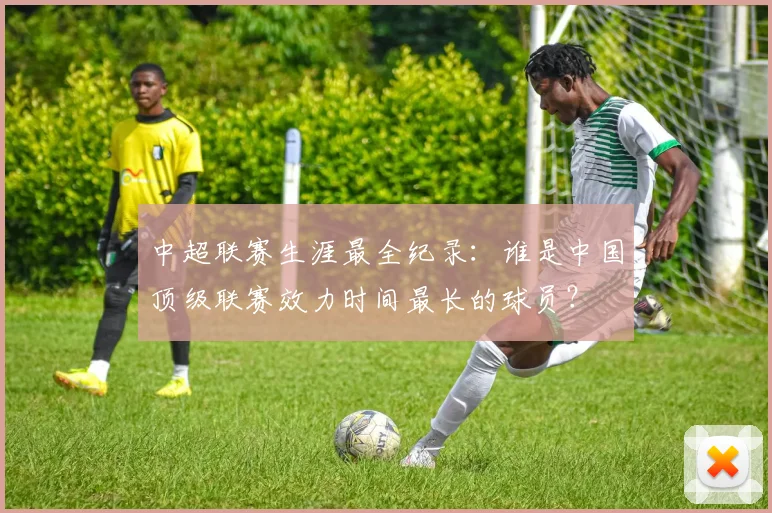 中超联赛生涯最全纪录:谁是中国顶级联赛效力时间最长的球员?