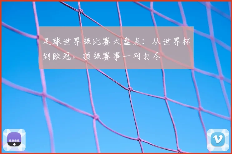 足球世界级比赛大盘点:从世界杯到欧冠,顶级赛事一网打尽