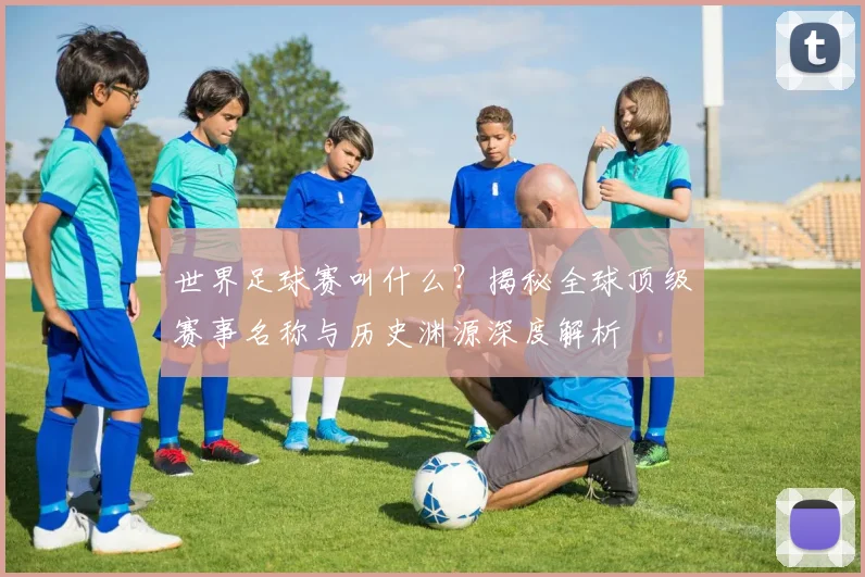 世界足球赛叫什么?揭秘全球顶级赛事名称与历史渊源深度解析